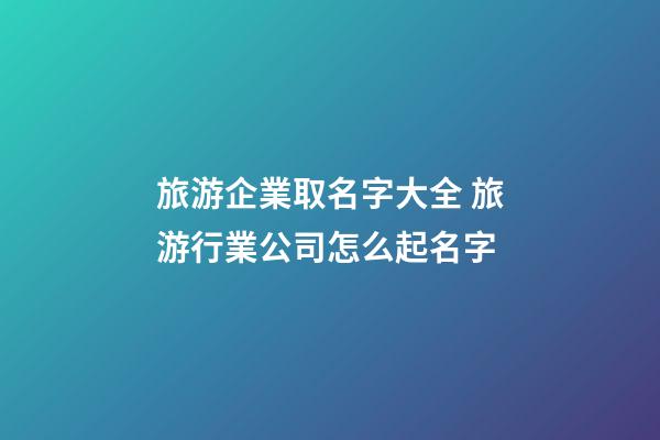 旅游企業取名字大全 旅游行業公司怎么起名字-第1張-公司起名-玄機派